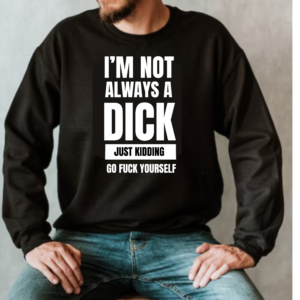 I'm Not Always a Dick Just Kidding GO F***K Yourself