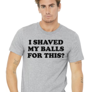 I Shaved My Balls for this?